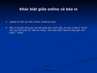 Khác biệt giữa online và báo in Update tin liên tục trên online, breaking news Báo in chuyên dùng cho các bài phân tích, bình luận, tin sâu vì báo in “thua” các loại hình khác về “đưa tin nóng”, nên buộc phải “đưa tin theo góc nhìn khác”, “riêng” 