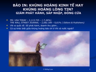 BÁO IN: KHỦNG HOẢNG KINH TẾ HAY KHỦNG HOẢNG LÒNG TIN?  GIẢM PHÁT HÀNH, SÁP NHẬP, ĐÓNG CỬA Mỹ: USA TODAY – 2,113.725 – (-7,46%) THE WALL STREET JOURNAL – 2,082.189 – 0,61%  ( Editors & Publishers) VN vs quốc tế: Số phát hành, doanh thu giảm… Có sự khác biệt giữa khủng hoảng báo chí ở VN và nước ngoài? 