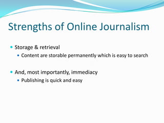 Strengths of Online Journalism
 Storage & retrieval
    Content are storable permanently which is easy to search


 And, most importantly, immediacy
    Publishing is quick and easy
 