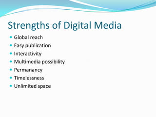 Strengths of Digital Media
 Global reach
 Easy publication
 Interactivity
 Multimedia possibility
 Permanancy
 Timelessness
 Unlimited space
 