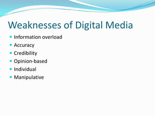 Weaknesses of Digital Media
 Information overload
 Accuracy
 Credibility
 Opinion-based
 Individual
 Manipulative
 