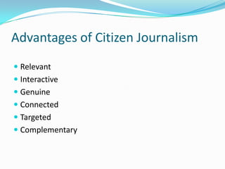 Advantages of Citizen Journalism
 Relevant
 Interactive
 Genuine
 Connected
 Targeted
 Complementary
 
