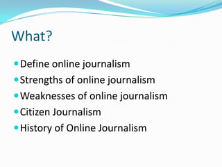 What?
 Define online journalism
 Strengths of online journalism
 Weaknesses of online journalism
 Citizen Journalism
 History of Online Journalism
 