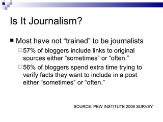 Is It Journalism? <ul><li>Most have not “trained” to be journalists </li></ul><ul><ul><li>57% of bloggers include links to...