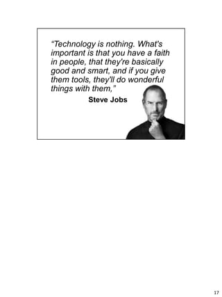 17
“Technology is nothing. What's
important is that you have a faith
in people, that they're basically
good and smart, and if you give
them tools, they'll do wonderful
things with them,”
Steve Jobs
 