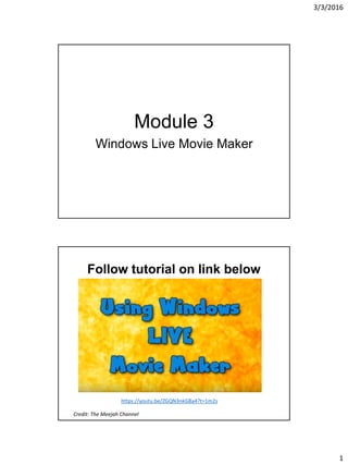 3/3/2016
1
Module 3
Windows Live Movie Maker
Follow tutorial on link below
Credit: The Meejah Channel
https://youtu.be/ZGQN3nkGBa4?t=1m2s
 