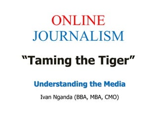 ONLINE
JOURNALISM
“Taming the Tiger”
Understanding the Media
Ivan Nganda (BBA, MBA, CMO)
 