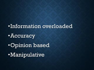 •Information overloaded
•Accuracy
•Opinion based
•Manipulative
 