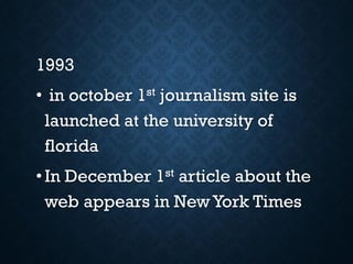 1993
• in october 1st journalism site is
launched at the university of
florida
• In December 1st article about the
web appears in NewYork Times
 