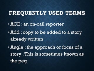FREQUENTLY USED TERMS
•ACE : an on-call reporter
•Add : copy to be added to a story
already written
•Angle : the approach or focus of a
story .This is sometimes known as
the peg
 
