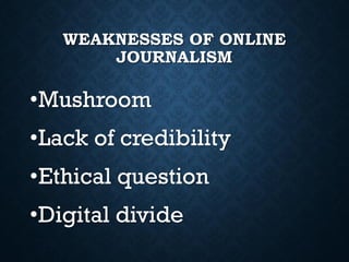 WEAKNESSES OF ONLINE
JOURNALISM
•Mushroom
•Lack of credibility
•Ethical question
•Digital divide
 