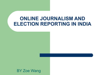 ONLINE JOURNALISM AND
ELECTION REPORTING IN INDIA




 BY Zoe Wang
 