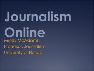 Journalism Online Mindy McAdams Professor, Journalism University of Florida 