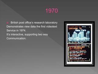  British post office’s research laboratory
Demonstrates view data the first videotext
Service in 1974.
It’s interactive, supporting two way
Communication.
 