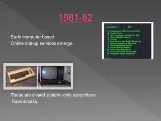Early computer based
Online dial-up services emerge.
These are closed system- only subscribers
have access.
.
 