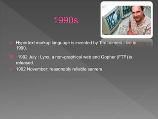  Hypertext markup language is invented by Tim berners –lee in
1990.
 1992 July : Lynx, a non-graphical web and Gopher (FTP) is
released.
 1992 November: reasonably reliable servers
 