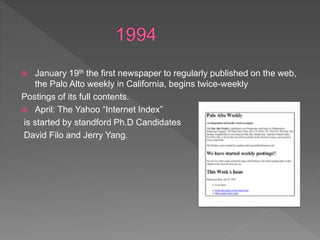  January 19th the first newspaper to regularly published on the web,
the Palo Alto weekly in California, begins twice-weekly
Postings of its full contents.
 April: The Yahoo “Internet Index”
is started by standford Ph.D Candidates
David Filo and Jerry Yang.
 
