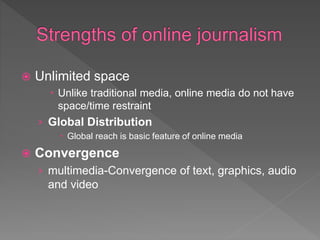  Unlimited space
 Unlike traditional media, online media do not have
space/time restraint
› Global Distribution
 Global reach is basic feature of online media
 Convergence
› multimedia-Convergence of text, graphics, audio
and video
 