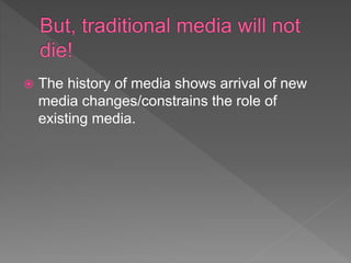  The history of media shows arrival of new
media changes/constrains the role of
existing media.
 