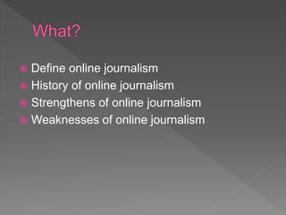  Define online journalism
 History of online journalism
 Strengthens of online journalism
 Weaknesses of online journalism
 