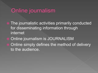  The journalistic activities primarily conducted
for disseminating information through
internet
 Online journalism is JOURNALISM
 Online simply defines the method of delivery
to the audience.
 