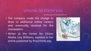 • The company made the change to
draw in additional online viewers
and, eventually, revenue for the
newspapers.
• Writer at the Center for Citizen
Media, Lisa Williams, explains in her
article published by PressThink.org:
 
