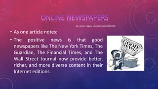 • As one article notes:
• The positive news is that good
newspapers like The New York Times, The
Guardian, The Financial Times, and The
Wall Street Journal now provide better,
richer, and more diverse content in their
Internet editions.
 