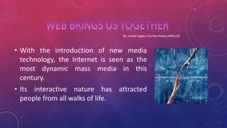 • With the introduction of new media
technology, the Internet is seen as the
most dynamic mass media in this
century.
• Its interactive nature has attracted
people from all walks of life.
 