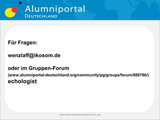 Für Fragen:

wenzlaff@ikosom.de

oder im Gruppen-Forum
(www.alumniportal-deutschland.org/community/pg/groups/forum/888786/)
echologist




                        www.alumniportal-deutschland.org
                                                           34
 