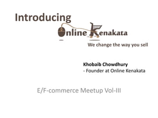 We change the way you sell 
Introducing 
Khobaib Chowdhury 
- Founder at Online Kenakata 
E/F-commerce Meetup Vol-III 
 