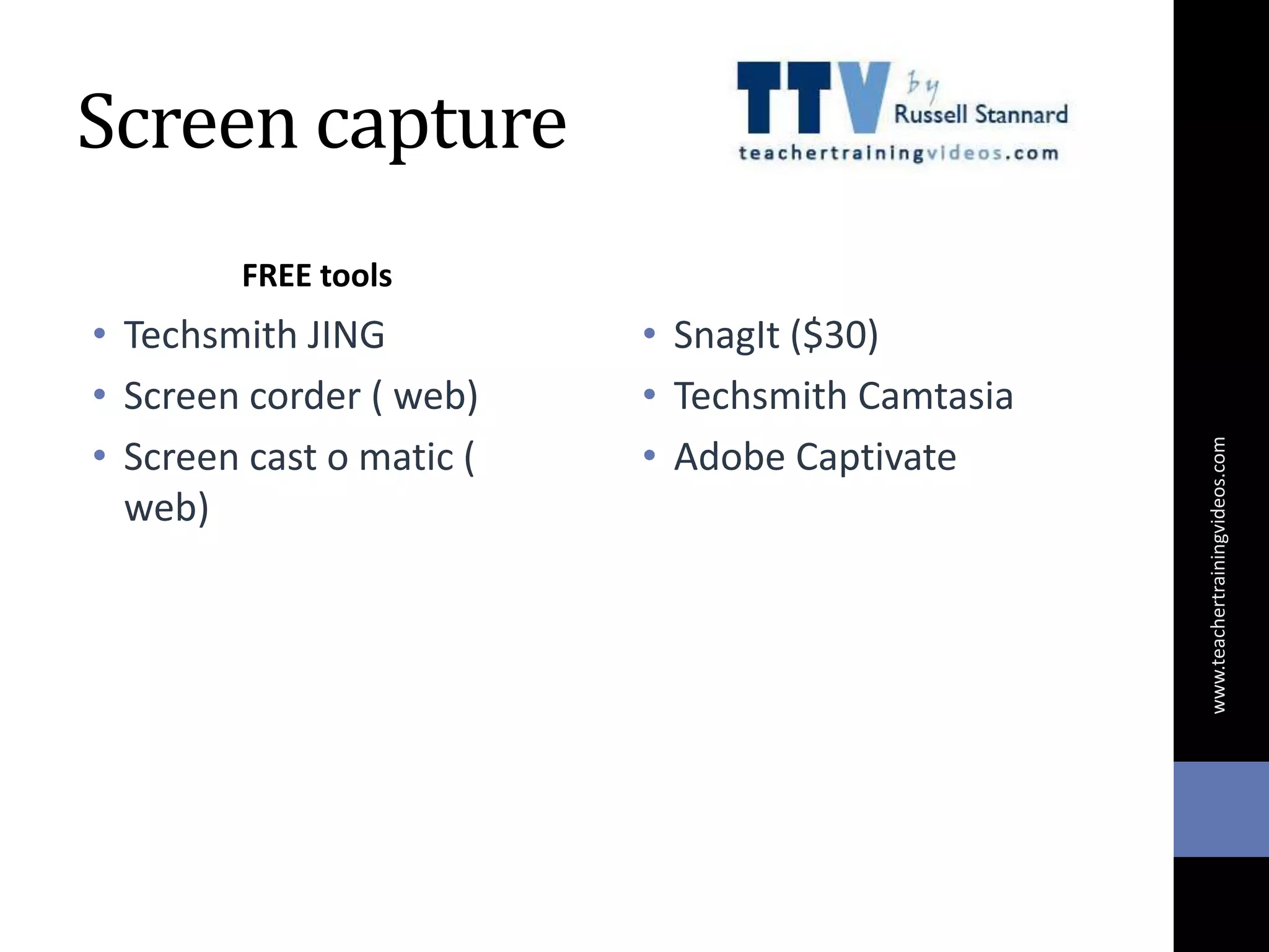 Screen capture
FREE tools
• Techsmith JING
• Screen corder ( web)
• Screen cast o matic (
web)
• SnagIt ($30)
• Techsmith Camtasia
• Adobe Captivate
www.teachertrainingvideos.com
 