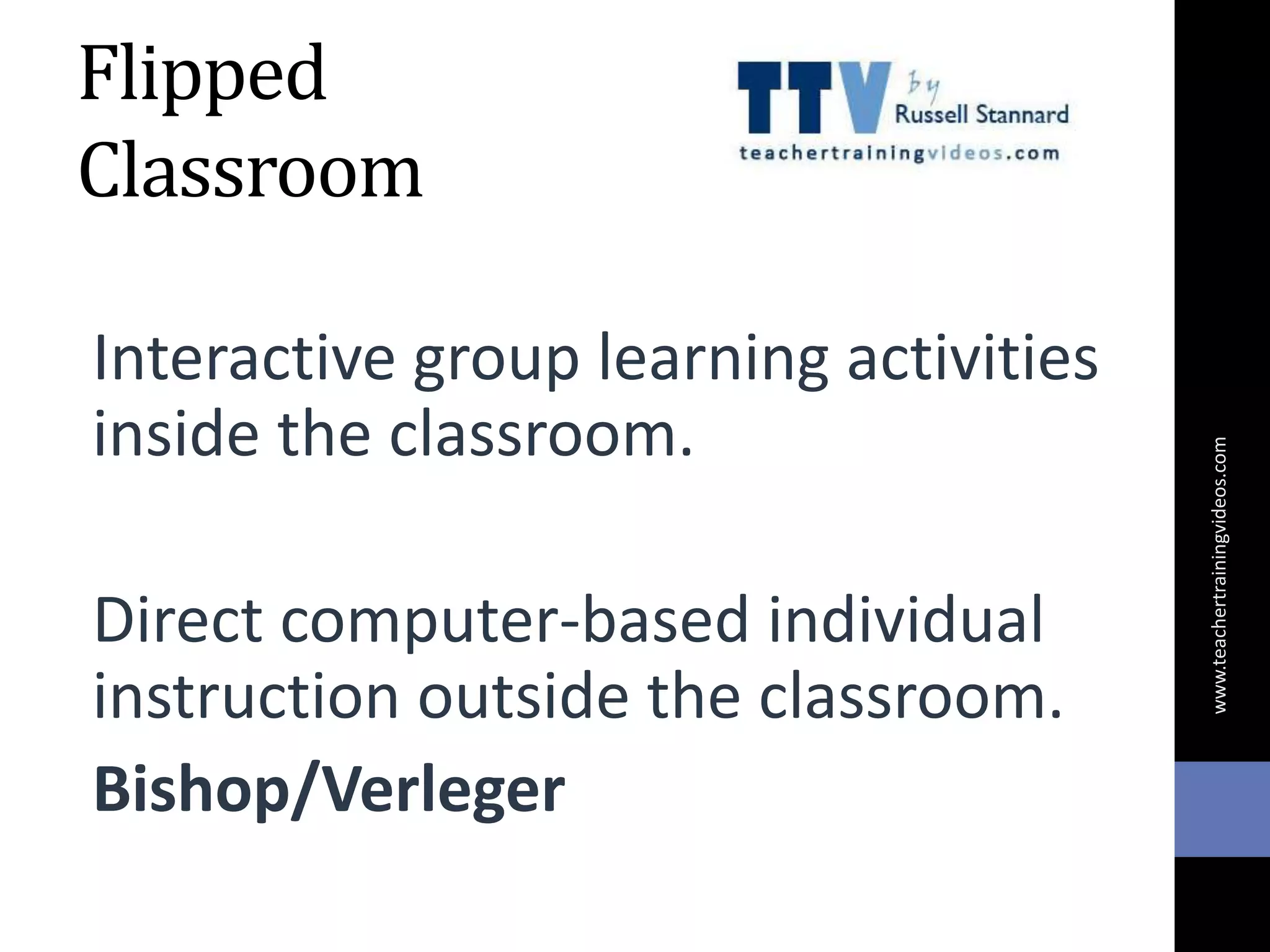 Flipped
Classroom
Interactive group learning activities
inside the classroom.
Direct computer-based individual
instruction outside the classroom.
Bishop/Verleger
www.teachertrainingvideos.com
 