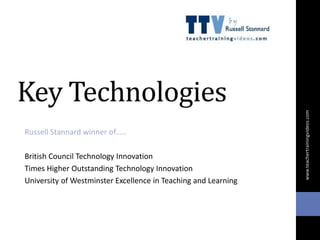 Key Technologies
Russell Stannard winner of…..
British Council Technology Innovation
Times Higher Outstanding Technology Innovation
University of Westminster Excellence in Teaching and Learning
www.teachertrainingvideos.com
 