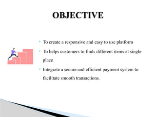  To create a responsive and easy to use platform
 To helps customers to finds different items at single
place
 Integrate a secure and efficient payment system to
facilitate smooth transactions.
OBJECTIVE
 