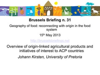 Brussels Briefing n. 31
Geography of food: reconnecting with origin in the food
system
15th May 2013
http://brusselsbriefings.net
Overview of origin-linked agricultural products and
initiatives of interest to ACP countries
Johann Kirsten, University of Pretoria
 
