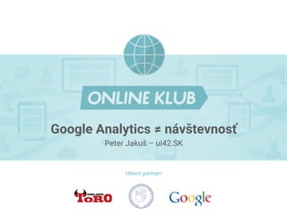 Google Analytics ≠ návštevnosť
Peter Jakuš – ui42.SK
Hlavní partneri
 