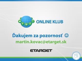 Ďakujem za pozornosť 
 martin.kovac@etarget.sk
 