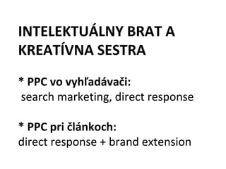 INTELEKTUÁLNY BRAT A
KREATÍVNA SESTRA
* PPC vo vyhľadávači:
search marketing, direct response

* PPC pri článkoch:
direct response + brand extension
 