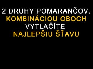 2 DRUHY POMARANČOV.
 KOMBINÁCIOU OBOCH
      VYTLAČÍTE
   NAJLEPŠIU ŠŤAVU
 