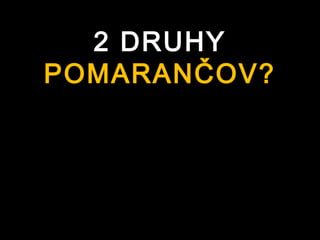 2 DRUHY
POMARANČOV?
 