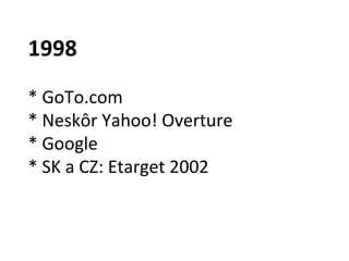 1998
* GoTo.com
* Neskôr Yahoo! Overture
* Google
* SK a CZ: Etarget 2002
 