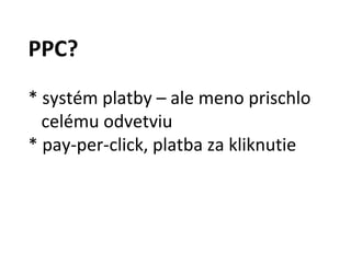 PPC?
* systém platby – ale meno prischlo
  celému odvetviu
* pay-per-click, platba za kliknutie
 