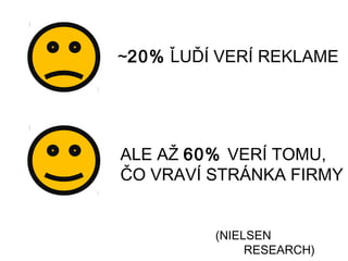 ~20% ĽUĎÍ VERÍ REKLAME




ALE AŽ 60% VERÍ TOMU,
ČO VRAVÍ STRÁNKA FIRMY


         (NIELSEN
              RESEARCH)
 