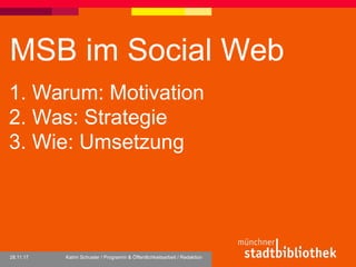 MSB im Social Web
28.11.17 Katrin Schuster / Programm & Öffentlichkeitsarbeit / Redaktion
1. Warum: Motivation
2. Was: Strategie
3. Wie: Umsetzung
 