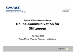Seminar Stiftungskommunikation

Online-Kommunikation für
        Stiftungen
             18. März 2010
 Anna-Maria Wagner, Agentur i-gelb GmbH
 