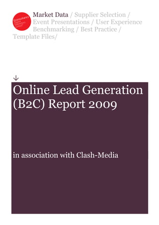 Market Data / Supplier Selection /
      Event Presentations / User Experience
      Benchmarking / Best Practice /
Template Files/





Online Lead Generation
(B2C) Report 2009



in association with Clash-Media
 