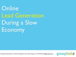 Online
  Lead Generation
  During a Slow
  Economy


GroupHelix/ Duple Meter LLC | 875 N. Michigan Ave, Suite 3100 | Chicago IL | 312.794.7784 | hello@grouphelix.com
 