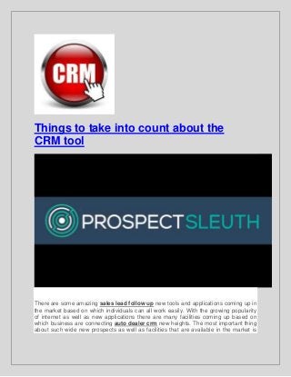 Things to take into count about the
CRM tool
There are some amazing sales lead follow up new tools and applications coming up in
the market based on which individuals can all work easily. With the growing popularity
of internet as well as new applications there are many facilities coming up based on
which business are connecting auto dealer crm new heights. The most important thing
about such wide new prospects as well as facilities that are available in the market is
 