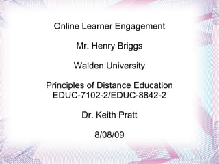 Online Learner Engagement Mr. Henry Briggs Walden University Principles of Distance Education EDUC-7102-2/EDUC-8842-2 Dr. Keith Pratt 8/08/09 