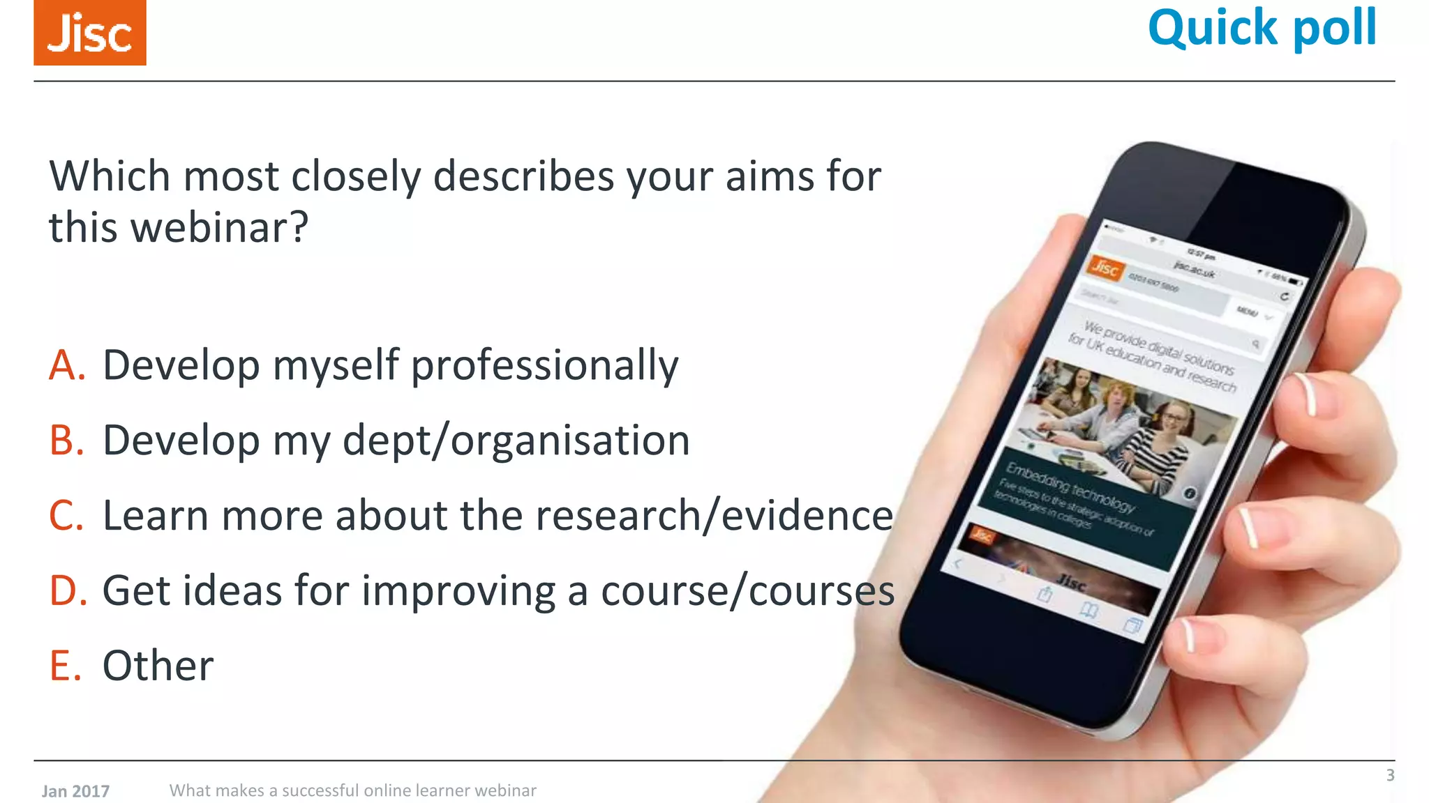 Quick poll
Which most closely describes your aims for
this webinar?
A. Develop myself professionally
B. Develop my dept/organisation
C. Learn more about the research/evidence
D. Get ideas for improving a course/courses
E. Other
Jan 2017 What makes a successful online learner webinar
3
 